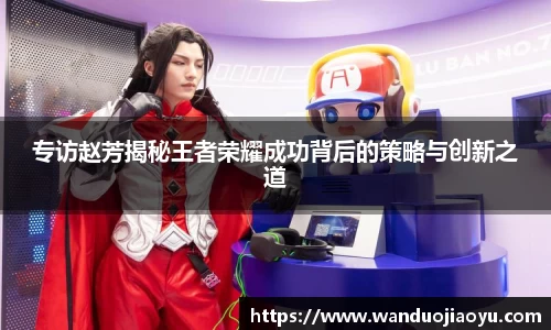 专访赵芳揭秘王者荣耀成功背后的策略与创新之道