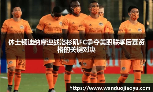 休士顿迪纳摩迎战洛杉矶FC争夺美职联季后赛资格的关键对决