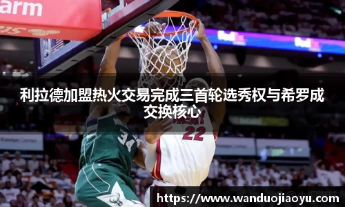 利拉德加盟热火交易完成三首轮选秀权与希罗成交换核心